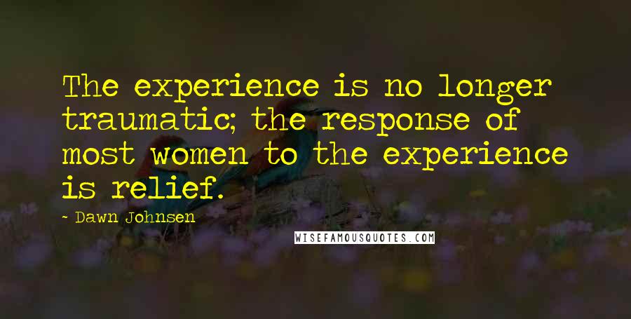 Dawn Johnsen Quotes: The experience is no longer traumatic; the response of most women to the experience is relief.