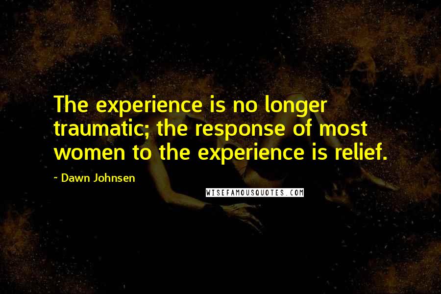 Dawn Johnsen Quotes: The experience is no longer traumatic; the response of most women to the experience is relief.