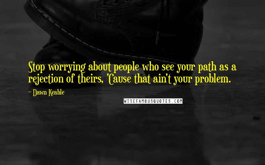 Dawn Keable Quotes: Stop worrying about people who see your path as a rejection of theirs, 'Cause that ain't your problem.