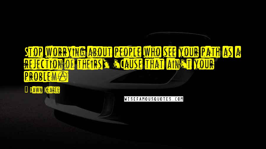 Dawn Keable Quotes: Stop worrying about people who see your path as a rejection of theirs, 'Cause that ain't your problem.