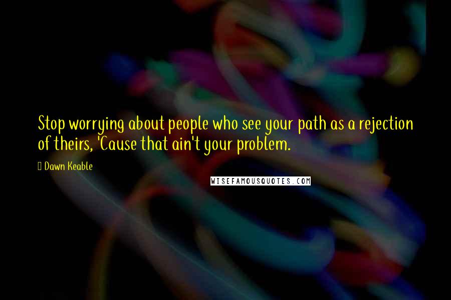 Dawn Keable Quotes: Stop worrying about people who see your path as a rejection of theirs, 'Cause that ain't your problem.