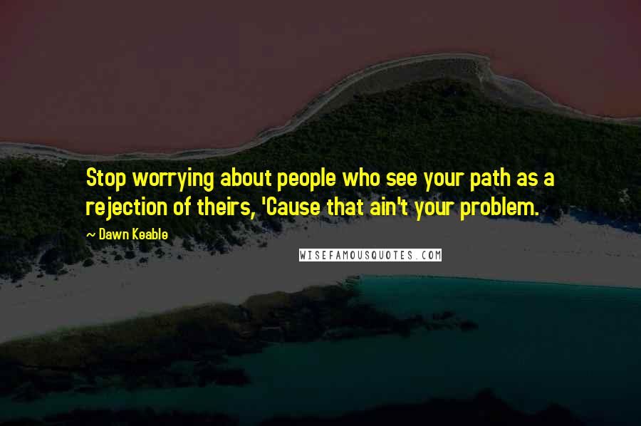 Dawn Keable Quotes: Stop worrying about people who see your path as a rejection of theirs, 'Cause that ain't your problem.