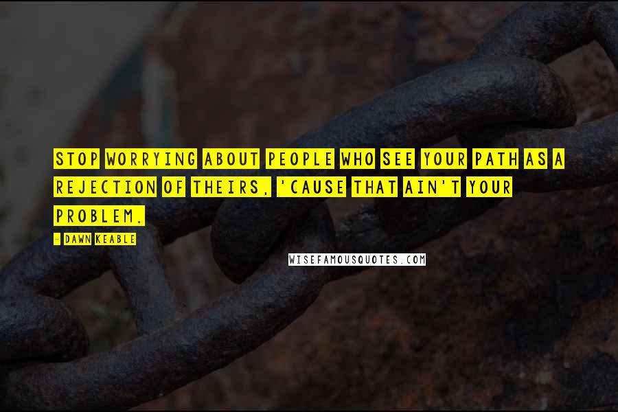 Dawn Keable Quotes: Stop worrying about people who see your path as a rejection of theirs, 'Cause that ain't your problem.