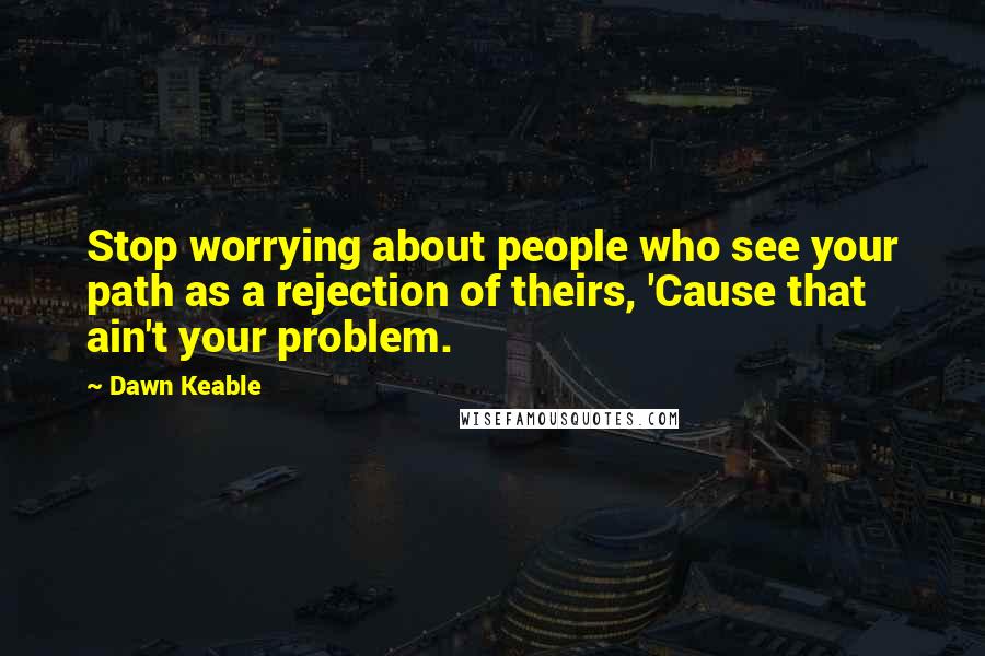 Dawn Keable Quotes: Stop worrying about people who see your path as a rejection of theirs, 'Cause that ain't your problem.