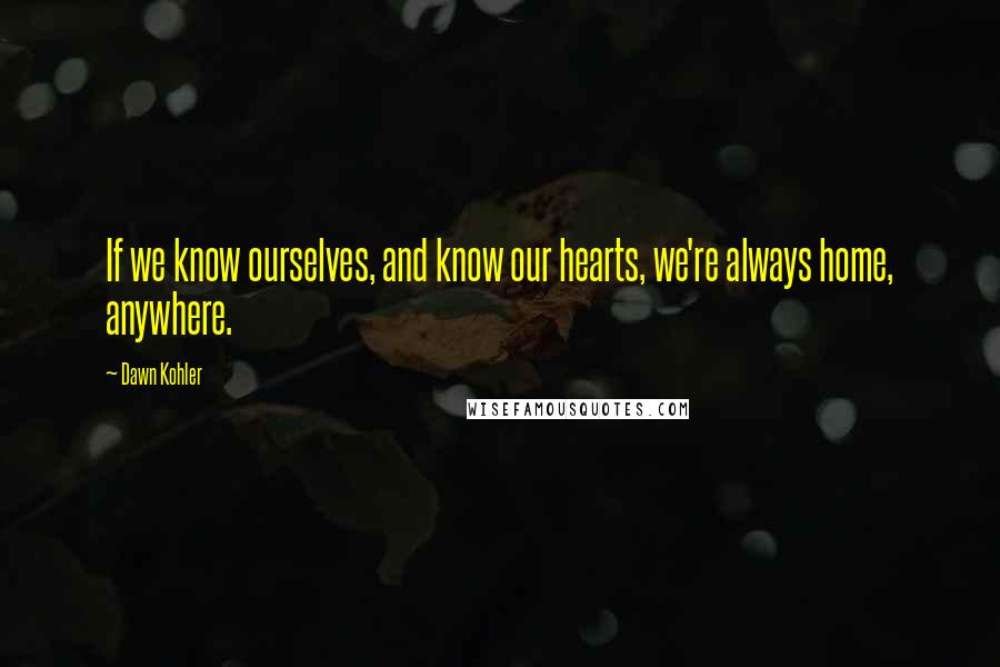 Dawn Kohler Quotes: If we know ourselves, and know our hearts, we're always home, anywhere.