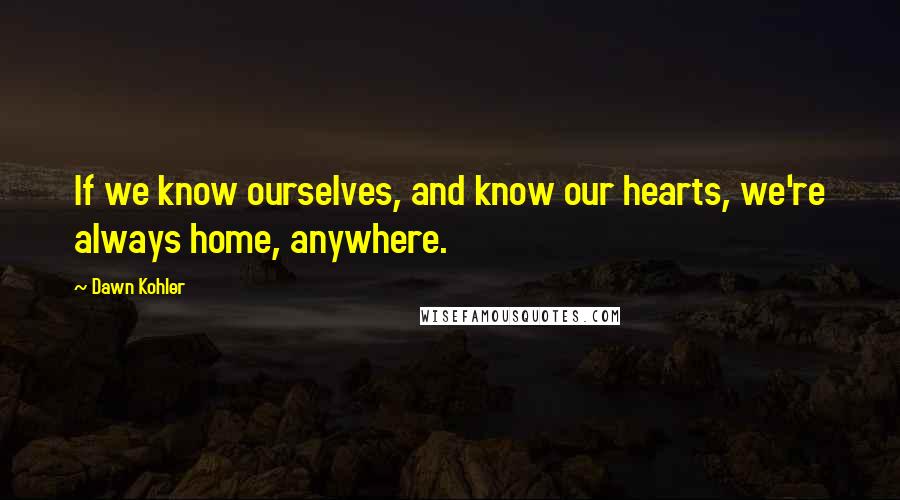 Dawn Kohler Quotes: If we know ourselves, and know our hearts, we're always home, anywhere.