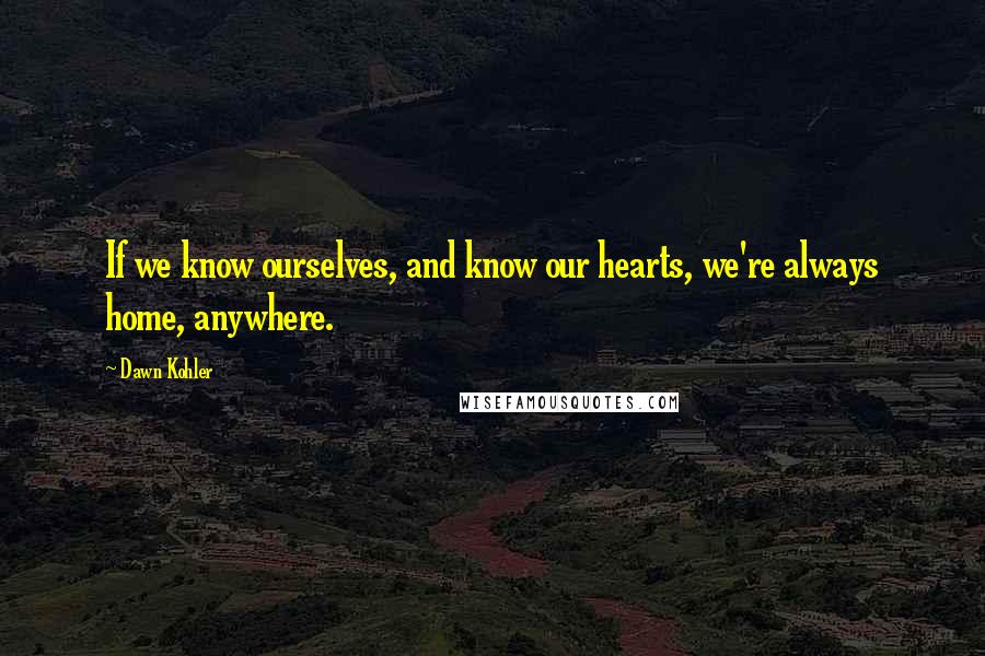 Dawn Kohler Quotes: If we know ourselves, and know our hearts, we're always home, anywhere.
