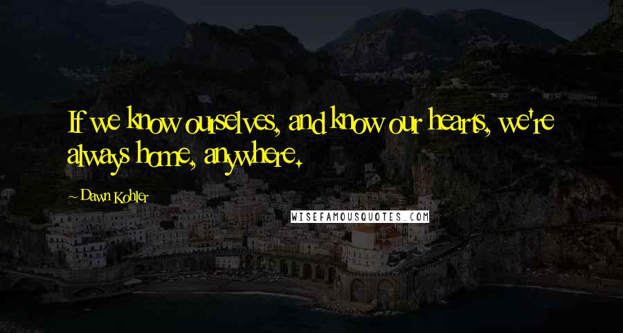 Dawn Kohler Quotes: If we know ourselves, and know our hearts, we're always home, anywhere.