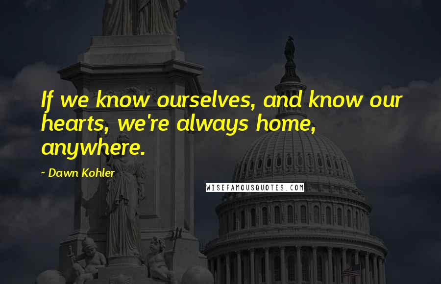 Dawn Kohler Quotes: If we know ourselves, and know our hearts, we're always home, anywhere.