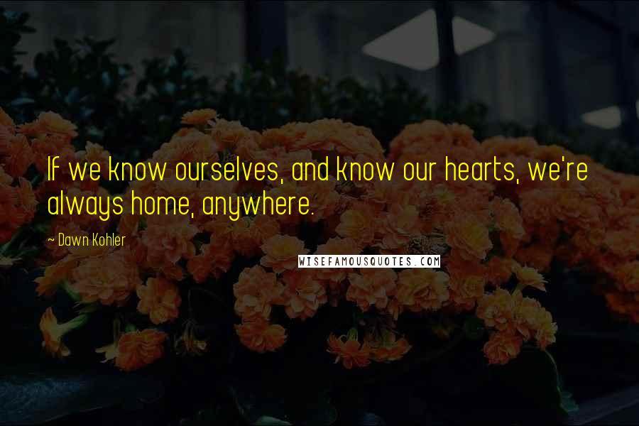 Dawn Kohler Quotes: If we know ourselves, and know our hearts, we're always home, anywhere.