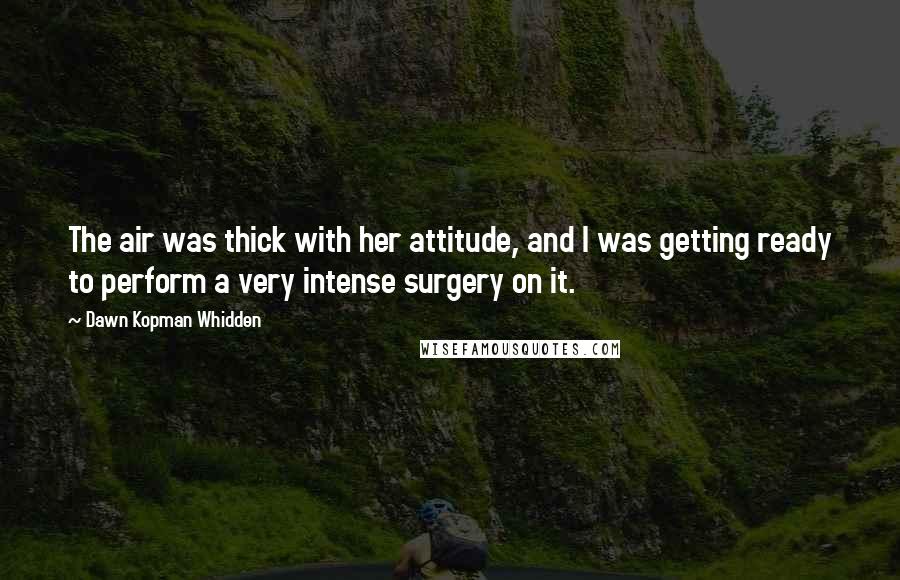 Dawn Kopman Whidden Quotes: The air was thick with her attitude, and I was getting ready to perform a very intense surgery on it.