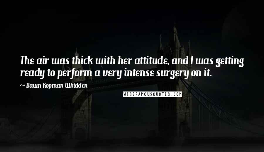 Dawn Kopman Whidden Quotes: The air was thick with her attitude, and I was getting ready to perform a very intense surgery on it.