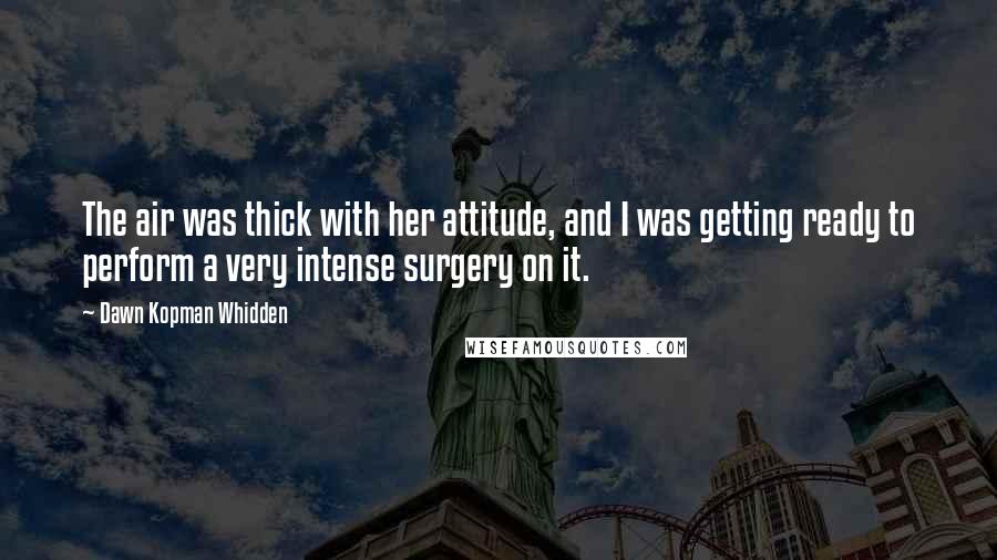 Dawn Kopman Whidden Quotes: The air was thick with her attitude, and I was getting ready to perform a very intense surgery on it.