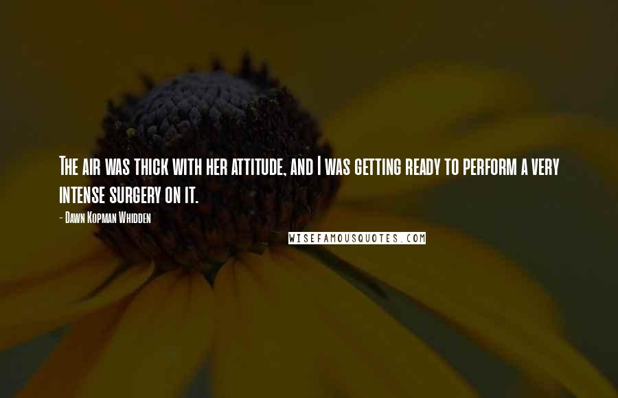 Dawn Kopman Whidden Quotes: The air was thick with her attitude, and I was getting ready to perform a very intense surgery on it.