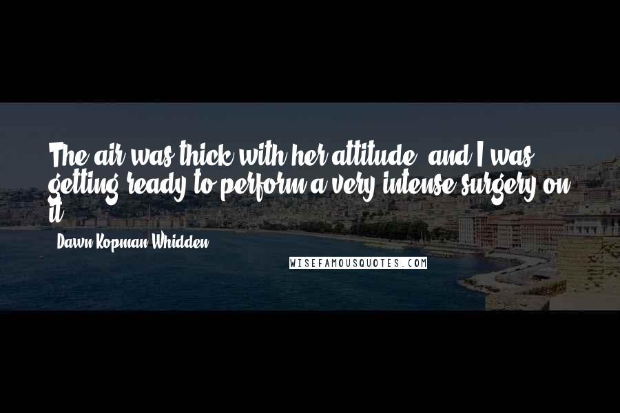 Dawn Kopman Whidden Quotes: The air was thick with her attitude, and I was getting ready to perform a very intense surgery on it.