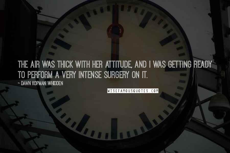 Dawn Kopman Whidden Quotes: The air was thick with her attitude, and I was getting ready to perform a very intense surgery on it.