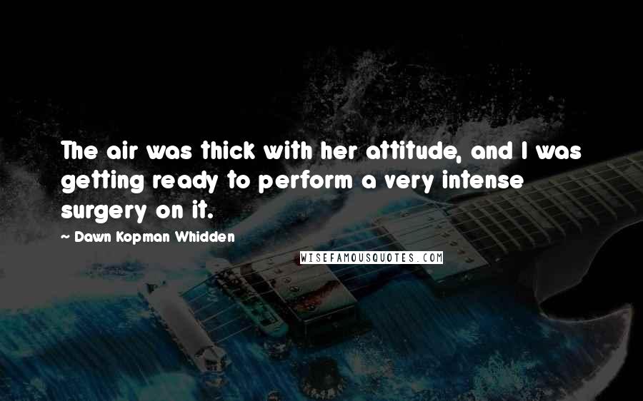 Dawn Kopman Whidden Quotes: The air was thick with her attitude, and I was getting ready to perform a very intense surgery on it.