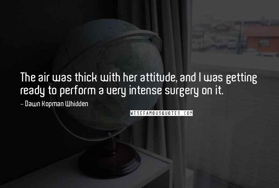 Dawn Kopman Whidden Quotes: The air was thick with her attitude, and I was getting ready to perform a very intense surgery on it.