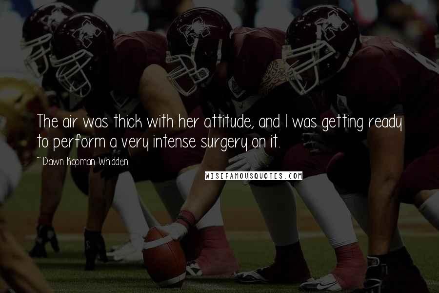 Dawn Kopman Whidden Quotes: The air was thick with her attitude, and I was getting ready to perform a very intense surgery on it.