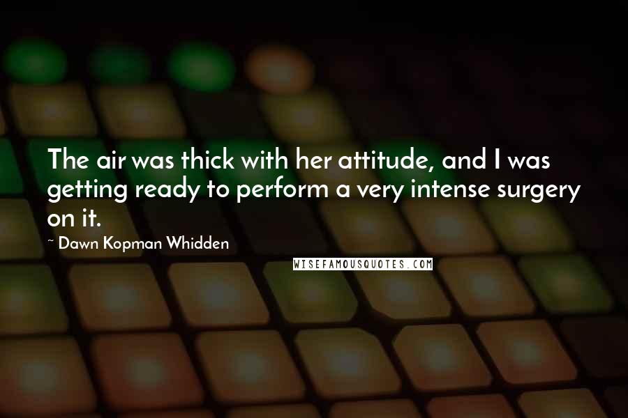 Dawn Kopman Whidden Quotes: The air was thick with her attitude, and I was getting ready to perform a very intense surgery on it.