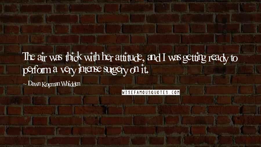 Dawn Kopman Whidden Quotes: The air was thick with her attitude, and I was getting ready to perform a very intense surgery on it.