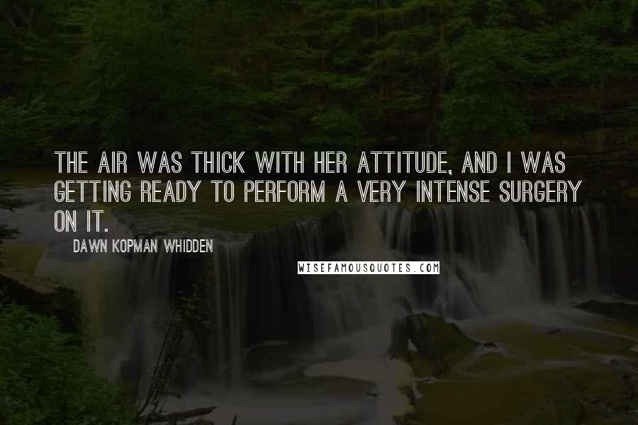 Dawn Kopman Whidden Quotes: The air was thick with her attitude, and I was getting ready to perform a very intense surgery on it.