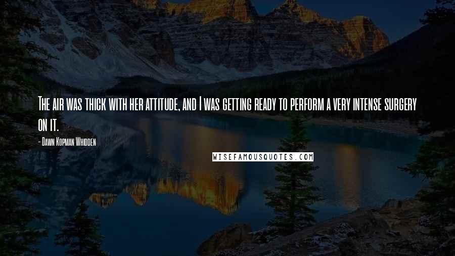 Dawn Kopman Whidden Quotes: The air was thick with her attitude, and I was getting ready to perform a very intense surgery on it.