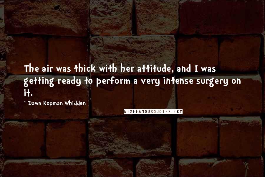 Dawn Kopman Whidden Quotes: The air was thick with her attitude, and I was getting ready to perform a very intense surgery on it.