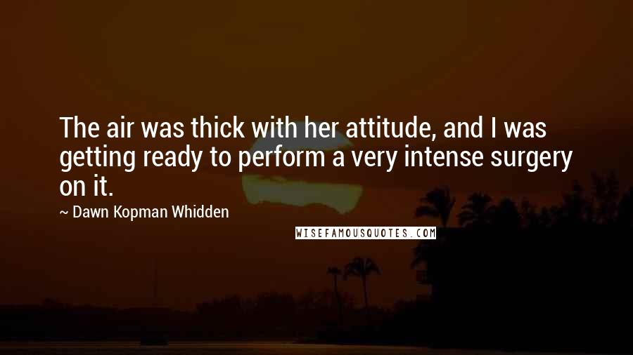 Dawn Kopman Whidden Quotes: The air was thick with her attitude, and I was getting ready to perform a very intense surgery on it.