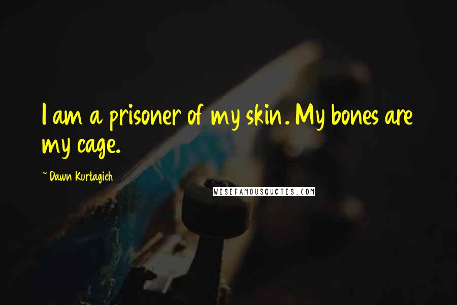 Dawn Kurtagich Quotes: I am a prisoner of my skin. My bones are my cage.