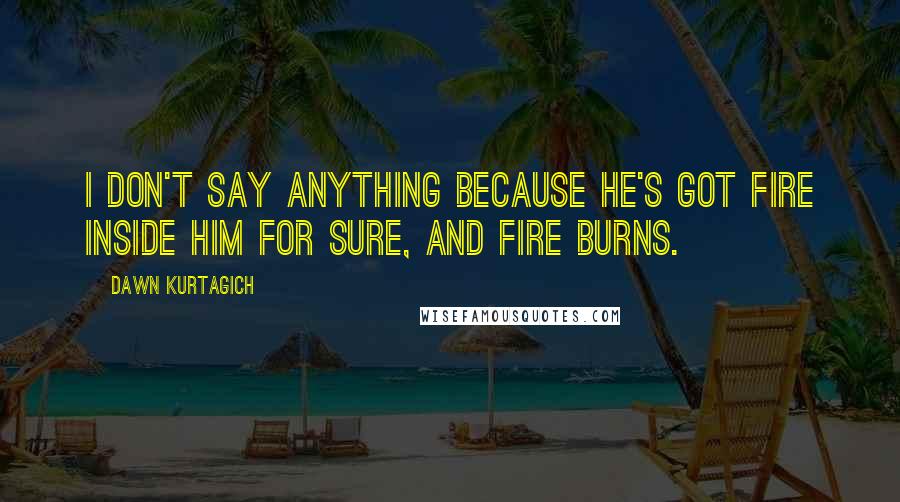 Dawn Kurtagich Quotes: I don't say anything because he's got fire inside him for sure, and fire burns.