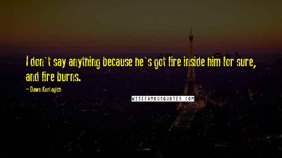 Dawn Kurtagich Quotes: I don't say anything because he's got fire inside him for sure, and fire burns.