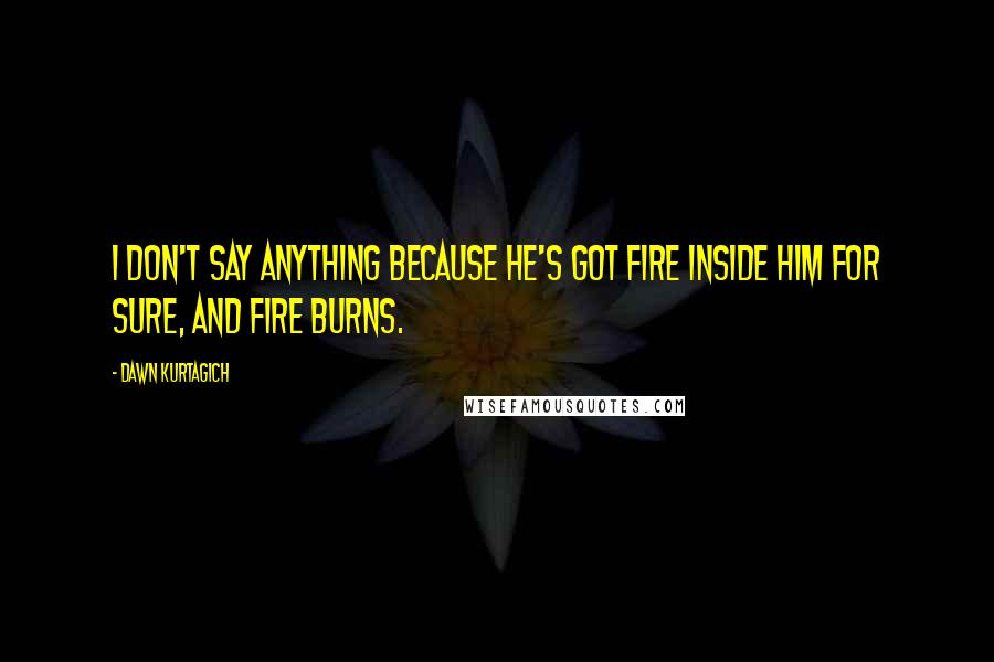 Dawn Kurtagich Quotes: I don't say anything because he's got fire inside him for sure, and fire burns.