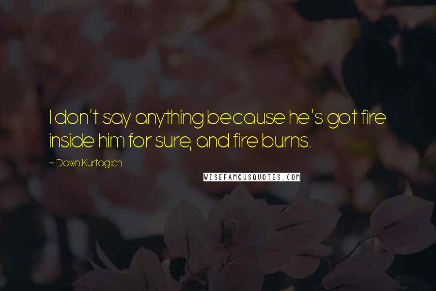Dawn Kurtagich Quotes: I don't say anything because he's got fire inside him for sure, and fire burns.