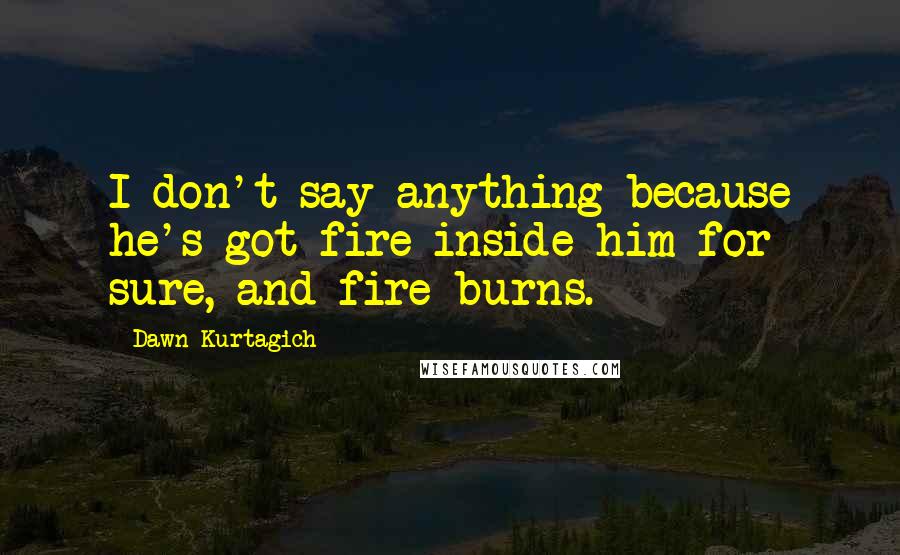 Dawn Kurtagich Quotes: I don't say anything because he's got fire inside him for sure, and fire burns.