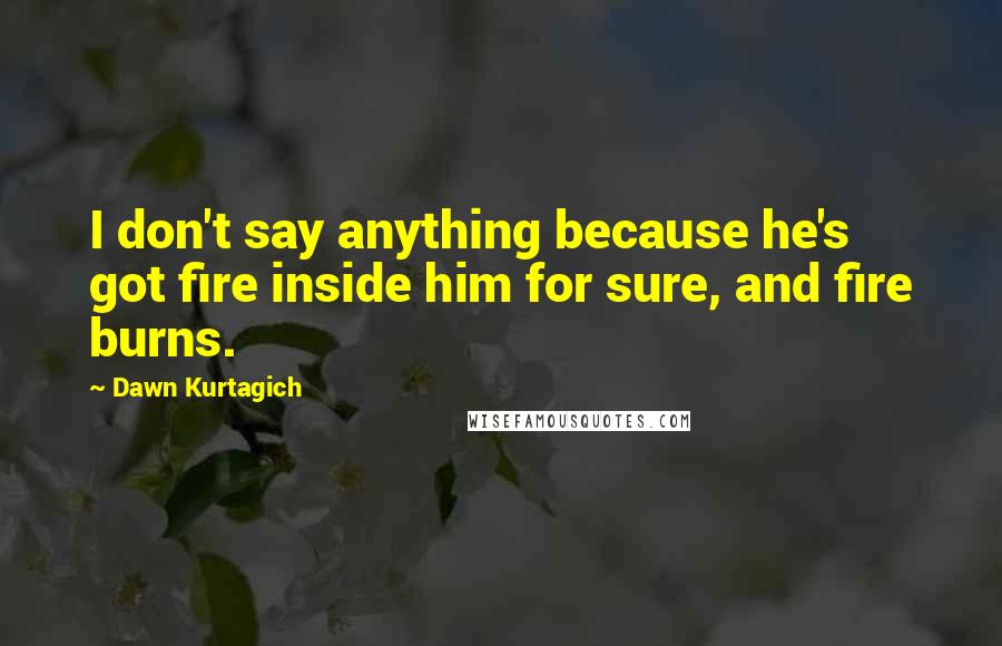 Dawn Kurtagich Quotes: I don't say anything because he's got fire inside him for sure, and fire burns.