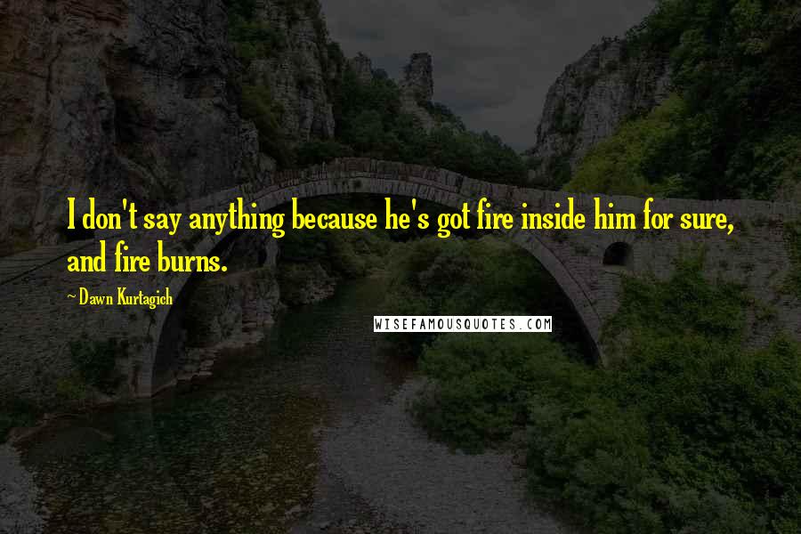 Dawn Kurtagich Quotes: I don't say anything because he's got fire inside him for sure, and fire burns.