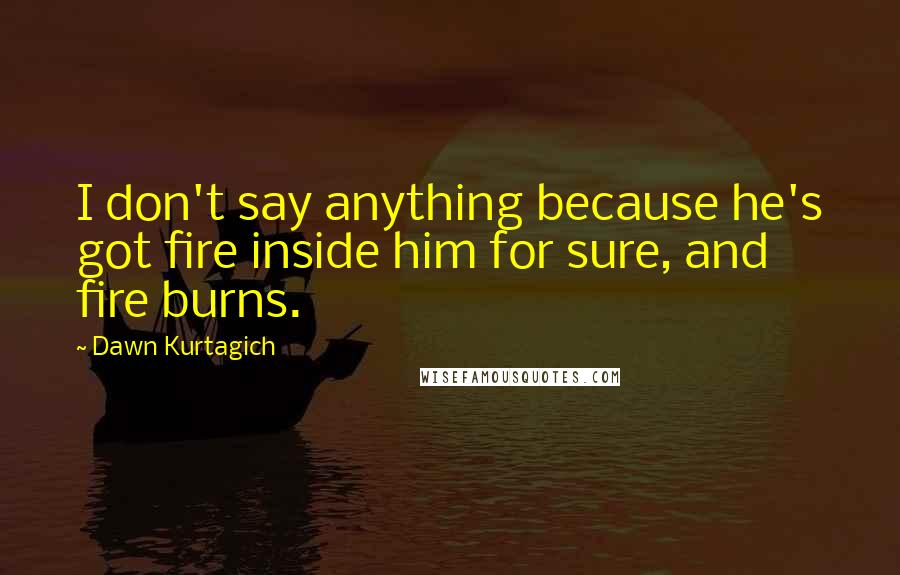 Dawn Kurtagich Quotes: I don't say anything because he's got fire inside him for sure, and fire burns.