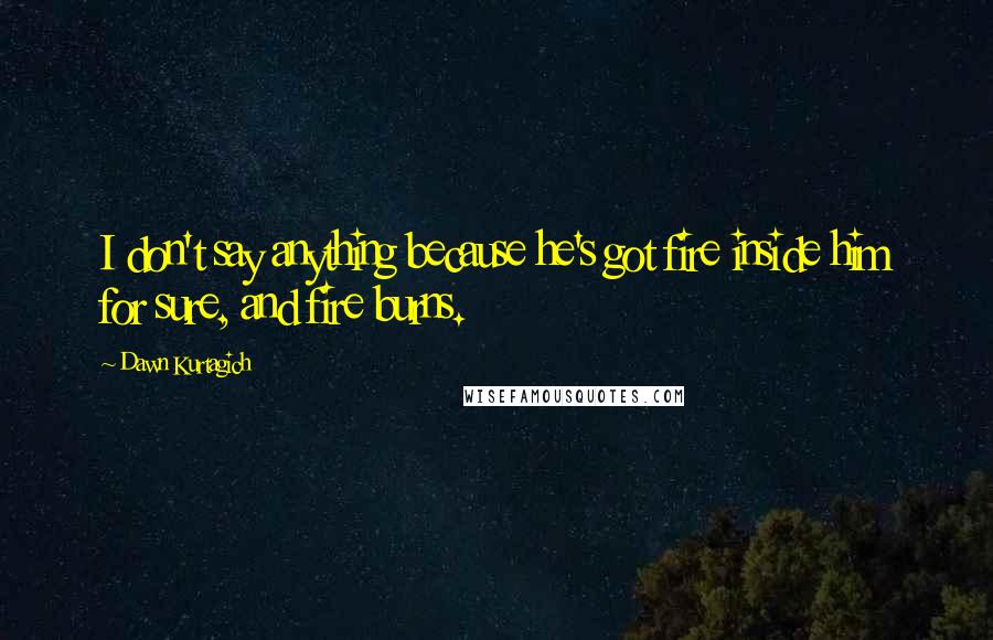 Dawn Kurtagich Quotes: I don't say anything because he's got fire inside him for sure, and fire burns.