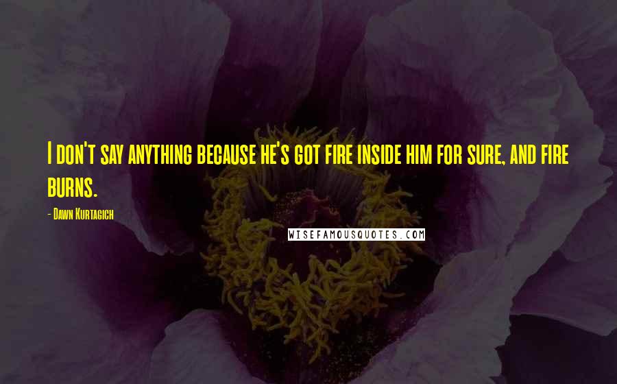 Dawn Kurtagich Quotes: I don't say anything because he's got fire inside him for sure, and fire burns.