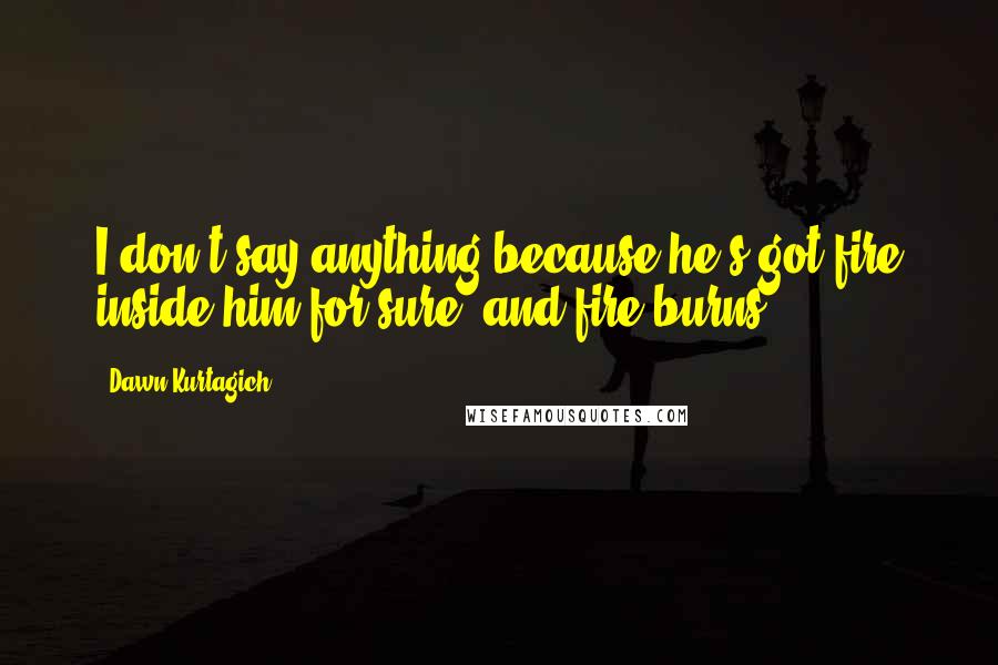 Dawn Kurtagich Quotes: I don't say anything because he's got fire inside him for sure, and fire burns.