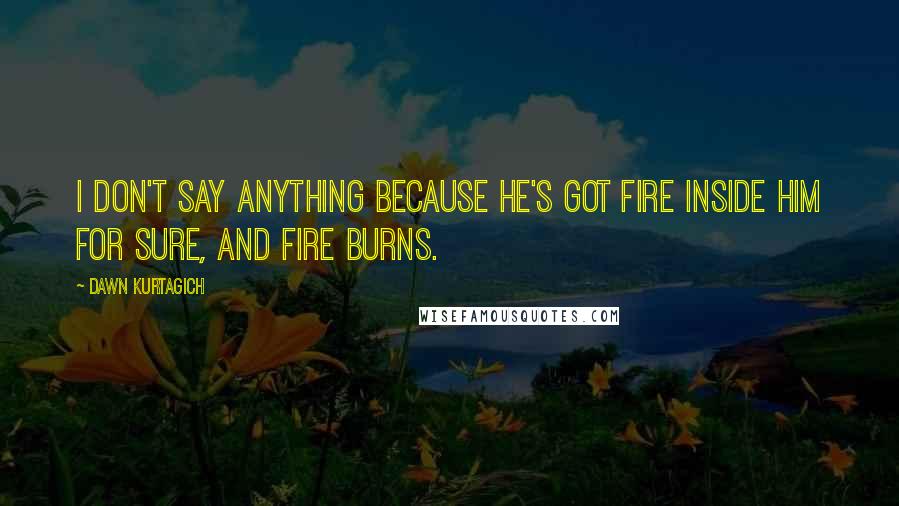 Dawn Kurtagich Quotes: I don't say anything because he's got fire inside him for sure, and fire burns.