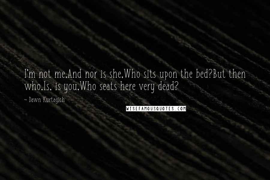 Dawn Kurtagich Quotes: I'm not me,And nor is she,Who sits upon the bed?But then who,Is, is you,Who seats here very dead?