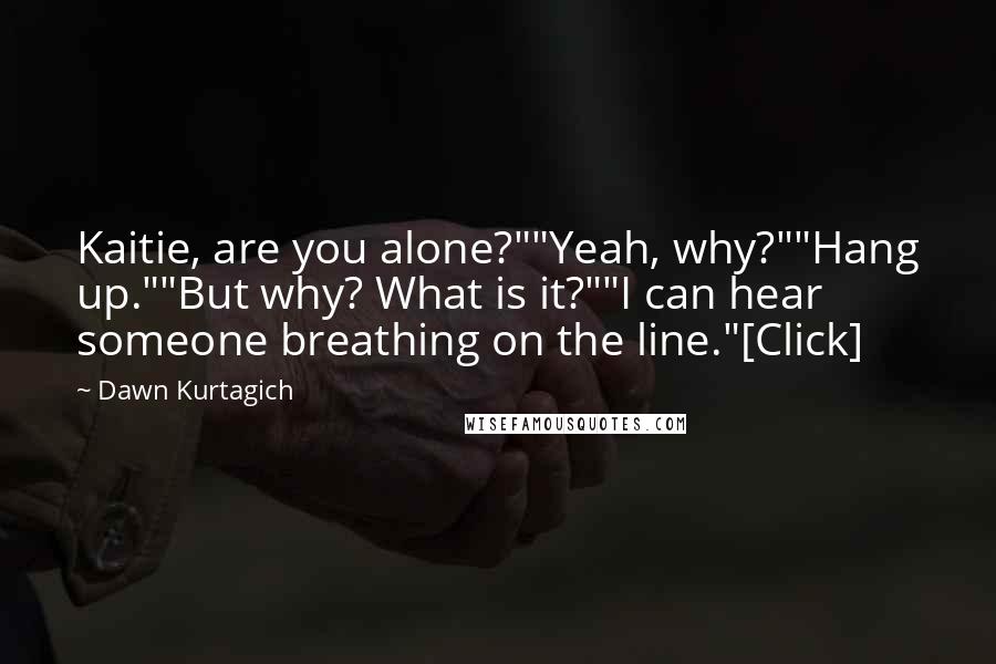 Dawn Kurtagich Quotes: Kaitie, are you alone?""Yeah, why?""Hang up.""But why? What is it?""I can hear someone breathing on the line."[Click]