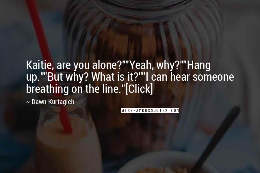 Dawn Kurtagich Quotes: Kaitie, are you alone?""Yeah, why?""Hang up.""But why? What is it?""I can hear someone breathing on the line."[Click]