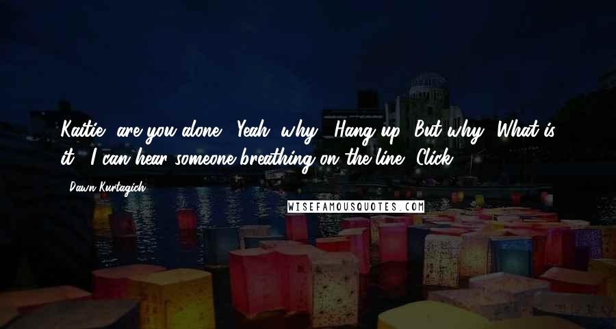 Dawn Kurtagich Quotes: Kaitie, are you alone?""Yeah, why?""Hang up.""But why? What is it?""I can hear someone breathing on the line."[Click]