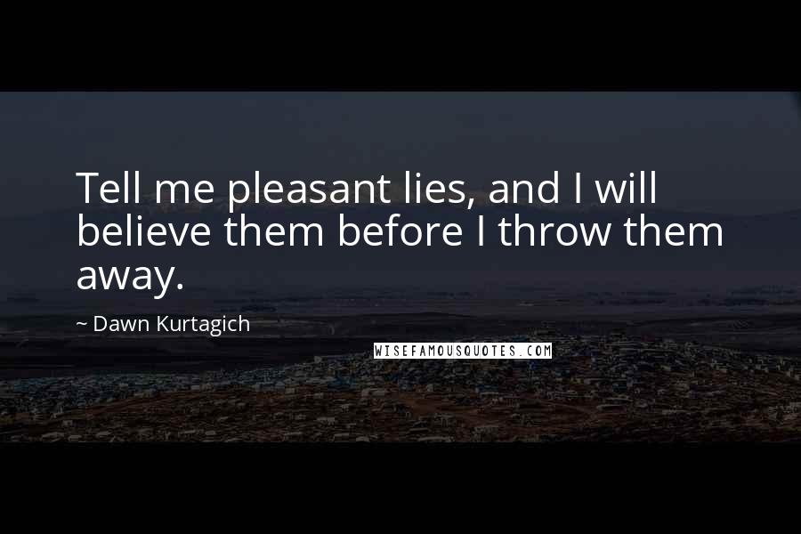 Dawn Kurtagich Quotes: Tell me pleasant lies, and I will believe them before I throw them away.