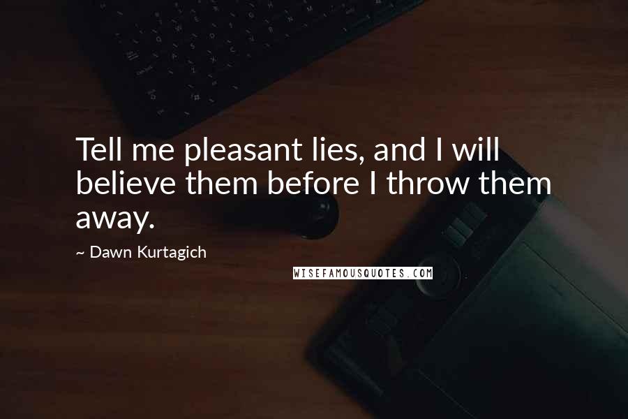 Dawn Kurtagich Quotes: Tell me pleasant lies, and I will believe them before I throw them away.