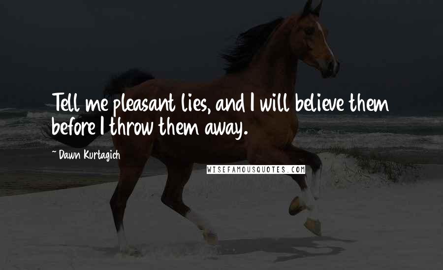 Dawn Kurtagich Quotes: Tell me pleasant lies, and I will believe them before I throw them away.