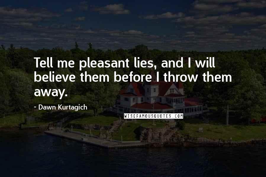 Dawn Kurtagich Quotes: Tell me pleasant lies, and I will believe them before I throw them away.